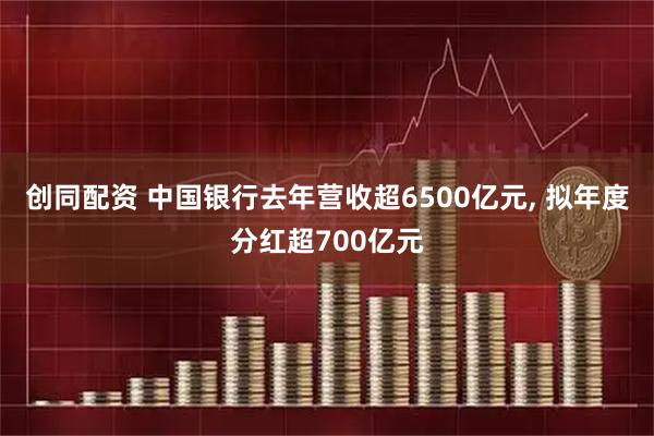 创同配资 中国银行去年营收超6500亿元, 拟年度分红超700亿元