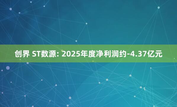 创界 ST数源: 2025年度净利润约-4.37亿元