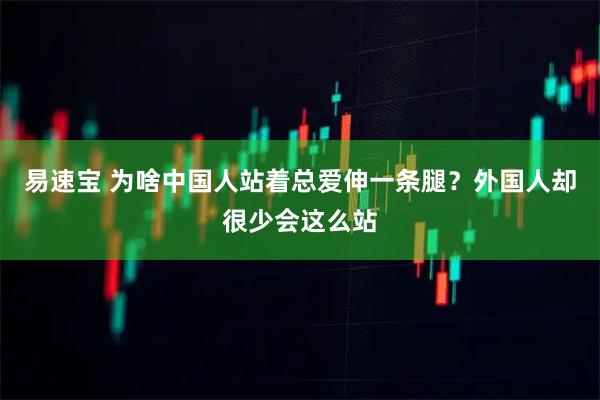 易速宝 为啥中国人站着总爱伸一条腿？外国人却很少会这么站