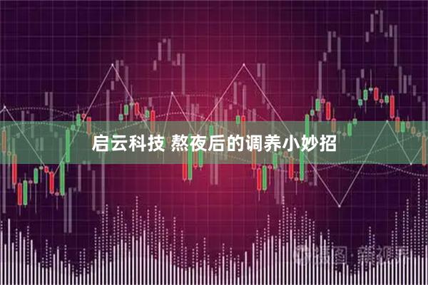 启云科技 熬夜后的调养小妙招