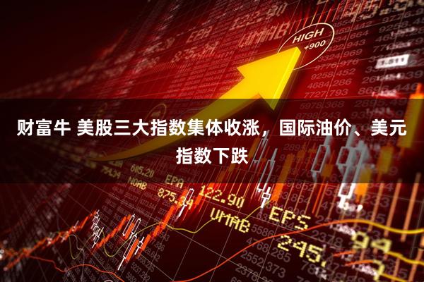 财富牛 美股三大指数集体收涨，国际油价、美元指数下跌
