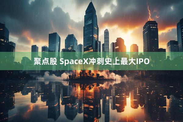 聚点股 SpaceX冲刺史上最大IPO