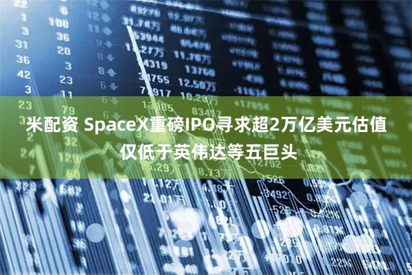 米配资 SpaceX重磅IPO寻求超2万亿美元估值 仅低于英伟达等五巨头