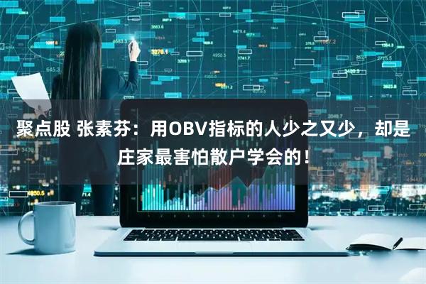 聚点股 张素芬：用OBV指标的人少之又少，却是庄家最害怕散户学会的！