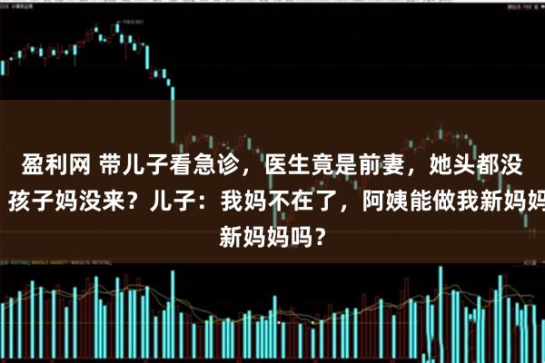 盈利网 带儿子看急诊，医生竟是前妻，她头都没抬：孩子妈没来？儿子：我妈不在了，阿姨能做我新妈妈吗？