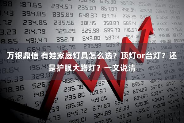万银鼎信 有娃家庭灯具怎么选？顶灯or台灯？还是护眼大路灯？一文说清