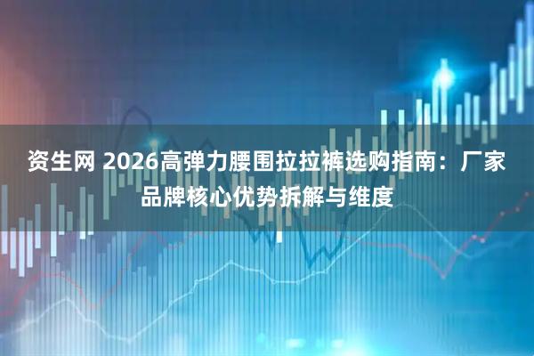 资生网 2026高弹力腰围拉拉裤选购指南：厂家品牌核心优势拆解与维度