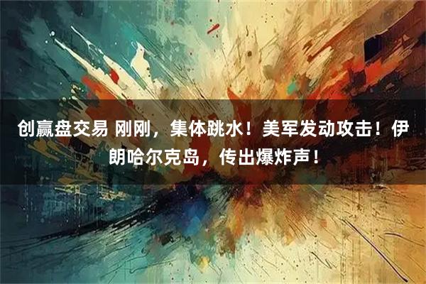 创赢盘交易 刚刚，集体跳水！美军发动攻击！伊朗哈尔克岛，传出爆炸声！