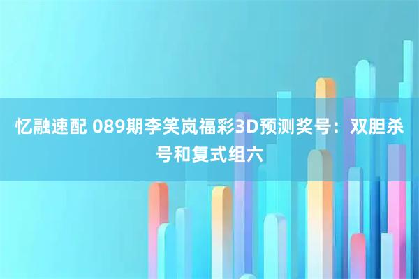 忆融速配 089期李笑岚福彩3D预测奖号：双胆杀号和复式组六
