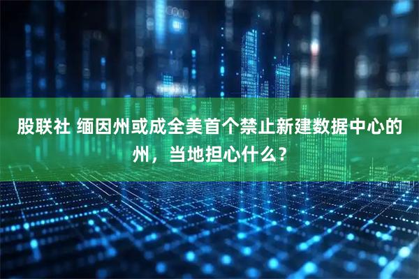 股联社 缅因州或成全美首个禁止新建数据中心的州，当地担心什么？