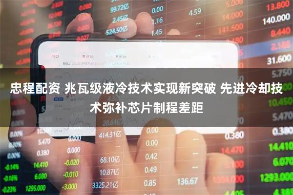 忠程配资 兆瓦级液冷技术实现新突破 先进冷却技术弥补芯片制程差距
