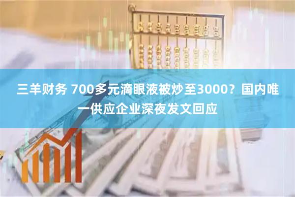 三羊财务 700多元滴眼液被炒至3000？国内唯一供应企业深夜发文回应