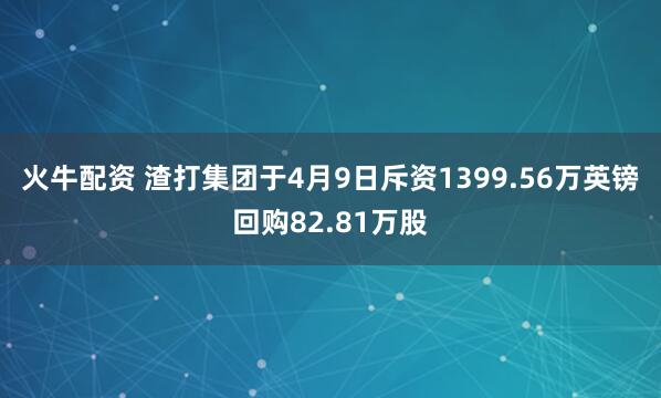火牛配资 渣打集团于4月9日斥资1399.56万英镑回购82.81万股