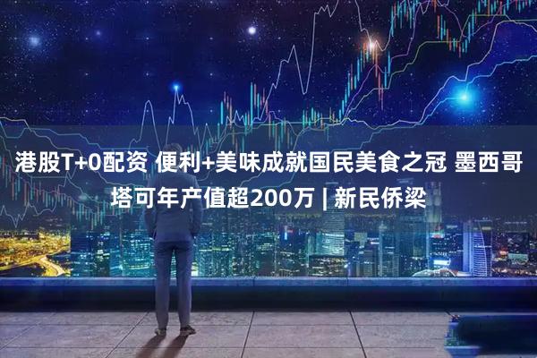 港股T+0配资 便利+美味成就国民美食之冠 墨西哥塔可年产值超200万 | 新民侨梁