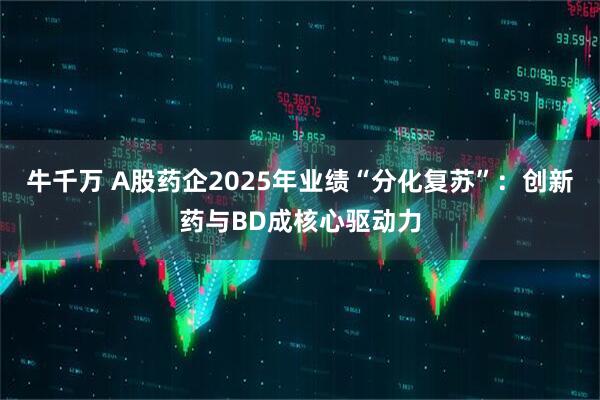 牛千万 A股药企2025年业绩“分化复苏”:创新药与BD成核心驱动力